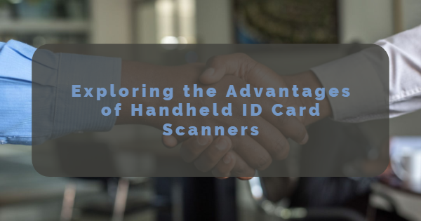 Exploring the Advantages of Handheld ID Card Scanners